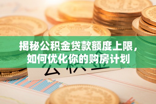 新界揭秘公积金贷款额度上限，如何优化你的购房计划