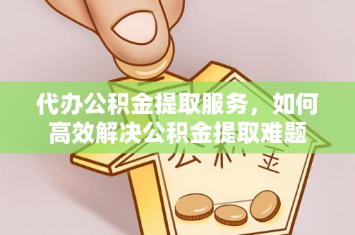 新界代办公积金提取服务，如何高效解决公积金提取难题