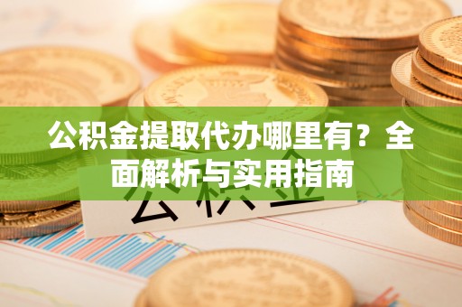 新界公积金提取代办哪里有？全面解析与实用指南