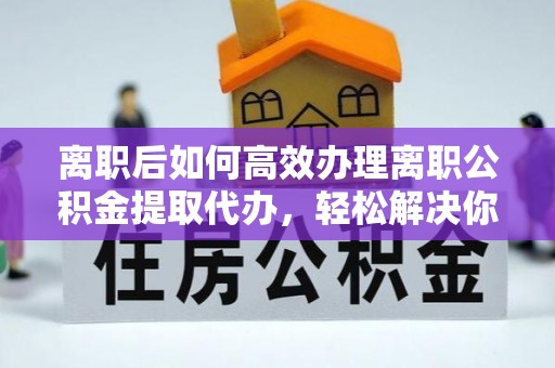 新界离职后如何高效办理离职公积金提取代办，轻松解决你的后顾之忧