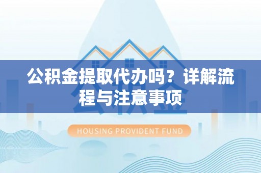 新界公积金提取代办吗？详解流程与注意事项