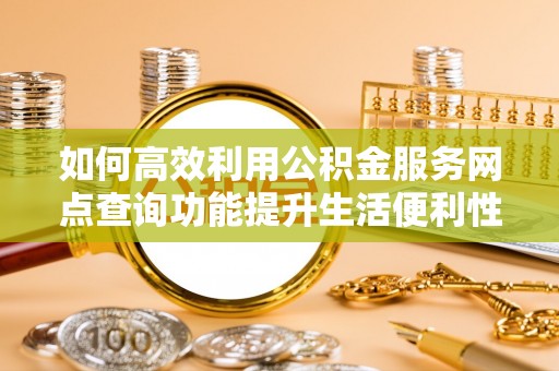 新界如何高效利用公积金服务网点查询功能提升生活便利性