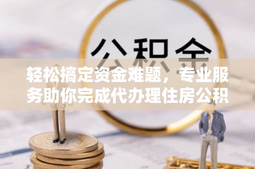 新界轻松搞定资金难题，专业服务助你完成代办理住房公积金提取