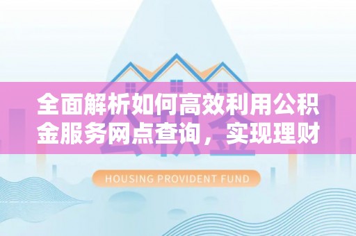 新界全面解析如何高效利用公积金服务网点查询，实现理财与生活优化
