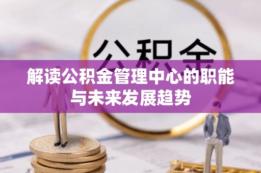 新界解读公积金管理中心的职能与未来发展趋势