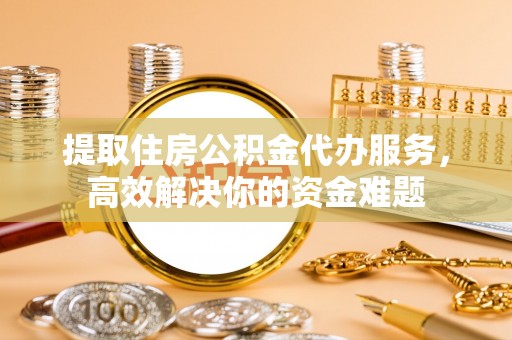 新界提取住房公积金代办服务，高效解决你的资金难题
