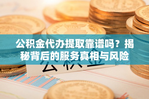 新界公积金代办提取靠谱吗？揭秘背后的服务真相与风险