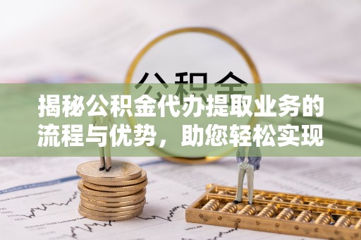 新界揭秘公积金代办提取业务的流程与优势，助您轻松实现资金利用最大化