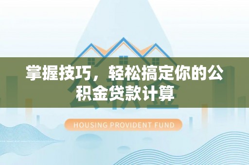 新界掌握技巧，轻松搞定你的公积金贷款计算