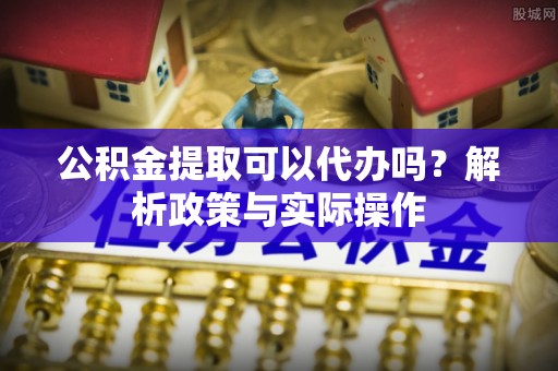 新界公积金提取可以代办吗？解析政策与实际操作