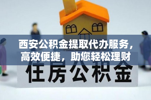 新界西安公积金提取代办服务，高效便捷，助您轻松理财
