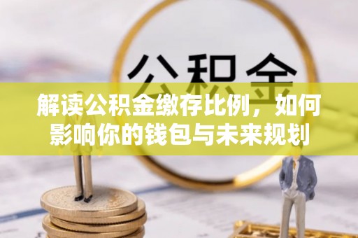 新界解读公积金缴存比例，如何影响你的钱包与未来规划