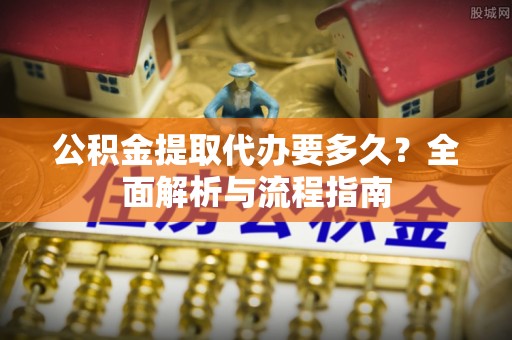 新界公积金提取代办要多久？全面解析与流程指南