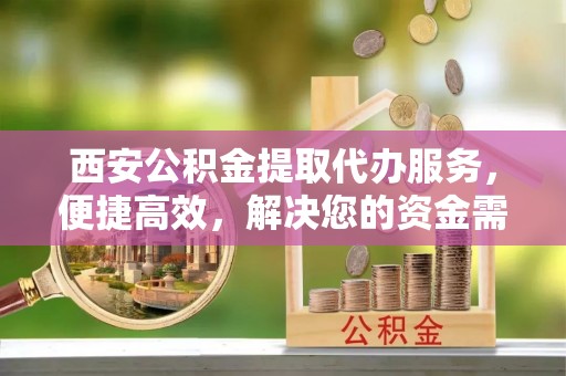 新界西安公积金提取代办服务，便捷高效，解决您的资金需求