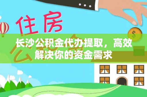 新界长沙公积金代办提取，高效解决你的资金需求