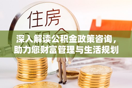 新界深入解读公积金政策咨询，助力您财富管理与生活规划