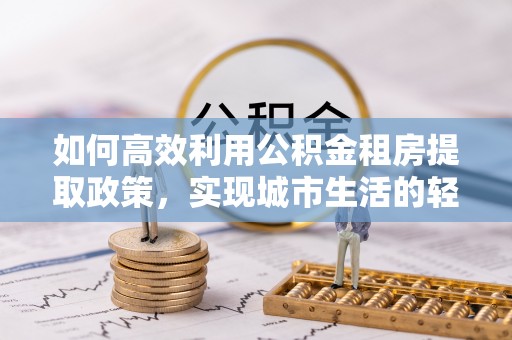 新界如何高效利用公积金租房提取政策，实现城市生活的轻松负担