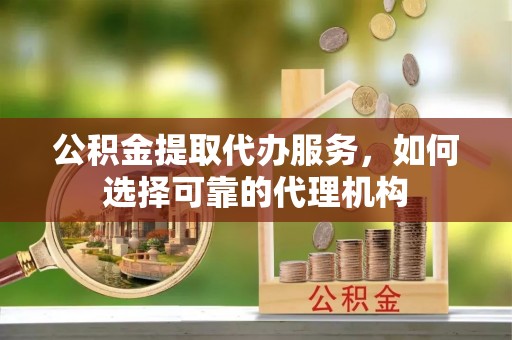 新界公积金提取代办服务，如何选择可靠的代理机构