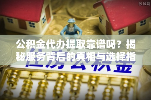 新界公积金代办提取靠谱吗？揭秘服务背后的真相与选择指南