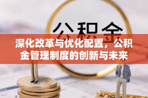 新界深化改革与优化配置，公积金管理制度的创新与未来
