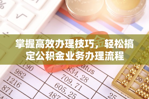 新界掌握高效办理技巧，轻松搞定公积金业务办理流程