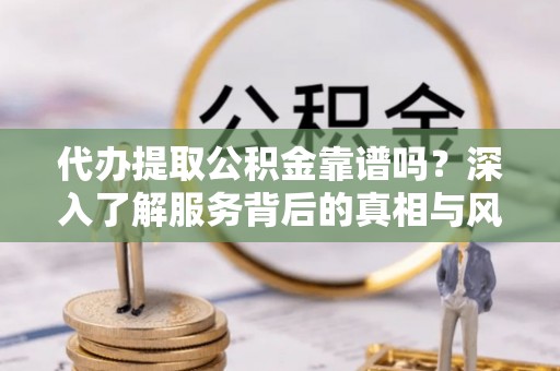 新界代办提取公积金靠谱吗？深入了解服务背后的真相与风险