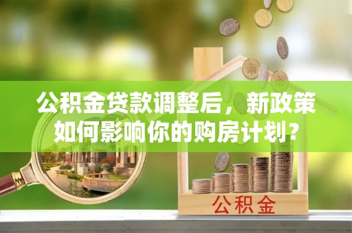 新界公积金贷款调整后，新政策如何影响你的购房计划？