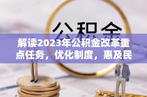 新界解读2023年公积金改革重点任务，优化制度，惠及民生