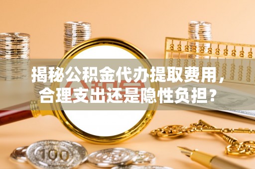 新界揭秘公积金代办提取费用，合理支出还是隐性负担？
