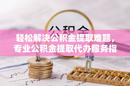 新界轻松解决公积金提取难题，专业公积金提取代办服务指南