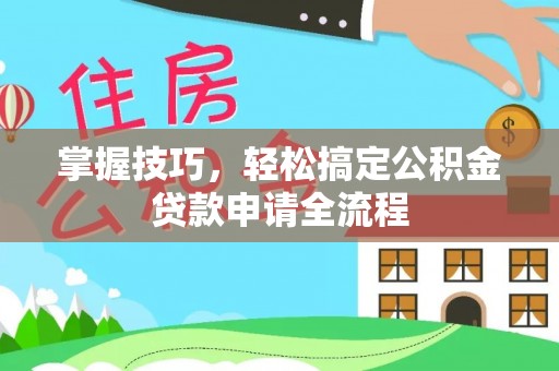 新界掌握技巧，轻松搞定公积金贷款申请全流程