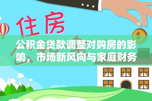 新界公积金贷款调整对购房的影响，市场新风向与家庭财务规划