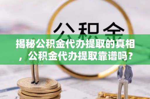 新界揭秘公积金代办提取的真相，公积金代办提取靠谱吗？