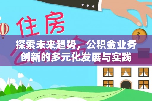 新界探索未来趋势，公积金业务创新的多元化发展与实践