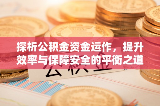 新界探析公积金资金运作，提升效率与保障安全的平衡之道