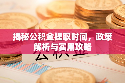 新界揭秘公积金提取时间，政策解析与实用攻略