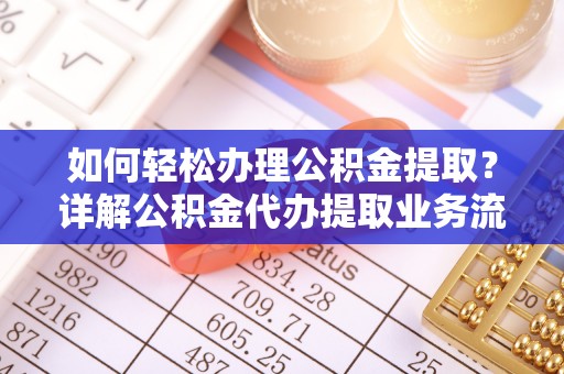 新界如何轻松办理公积金提取？详解公积金代办提取业务流程与优势