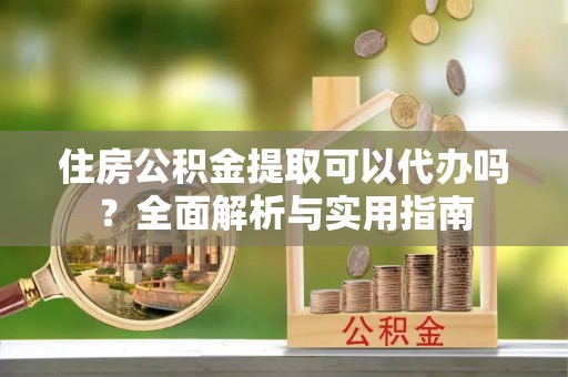 新界住房公积金提取可以代办吗？全面解析与实用指南