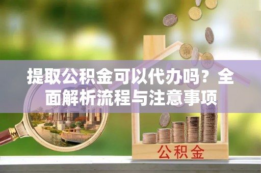 新界提取公积金可以代办吗？全面解析流程与注意事项
