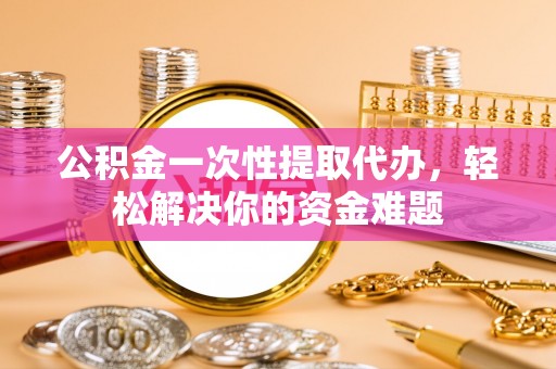 新界公积金一次性提取代办，轻松解决你的资金难题