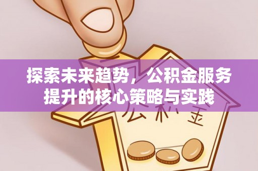 新界探索未来趋势，公积金服务提升的核心策略与实践