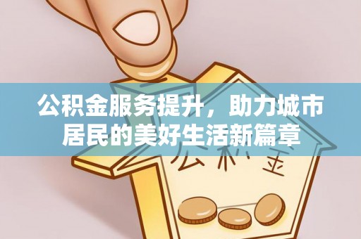 新界公积金服务提升，助力城市居民的美好生活新篇章