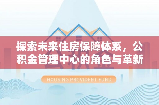 新界探索未来住房保障体系，公积金管理中心的角色与革新