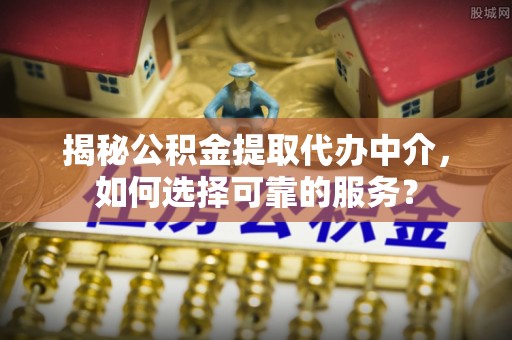 新界揭秘公积金提取代办中介，如何选择可靠的服务？