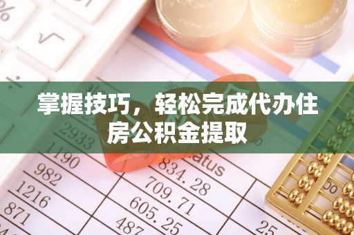 新界掌握技巧，轻松完成代办住房公积金提取