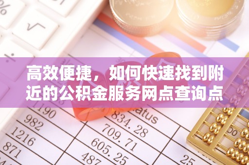 新界高效便捷，如何快速找到附近的公积金服务网点查询点