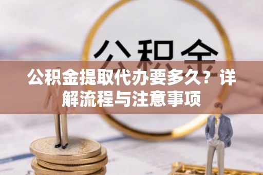 新界公积金提取代办要多久？详解流程与注意事项