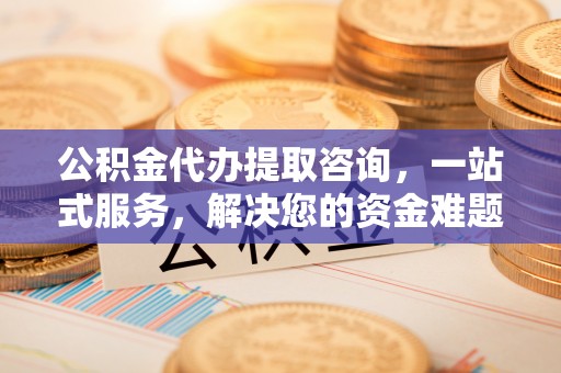 新界公积金代办提取咨询，一站式服务，解决您的资金难题