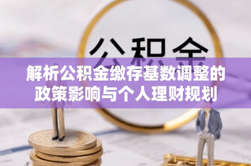 新界解析公积金缴存基数调整的政策影响与个人理财规划