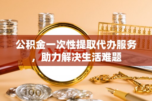 新界公积金一次性提取代办服务，助力解决生活难题